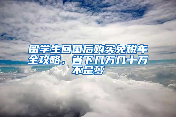 留学生回国后购买免税车全攻略，省下几万几十万不是梦