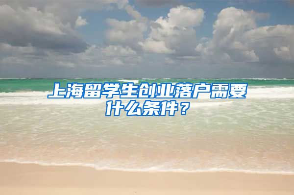 上海留学生创业落户需要什么条件？