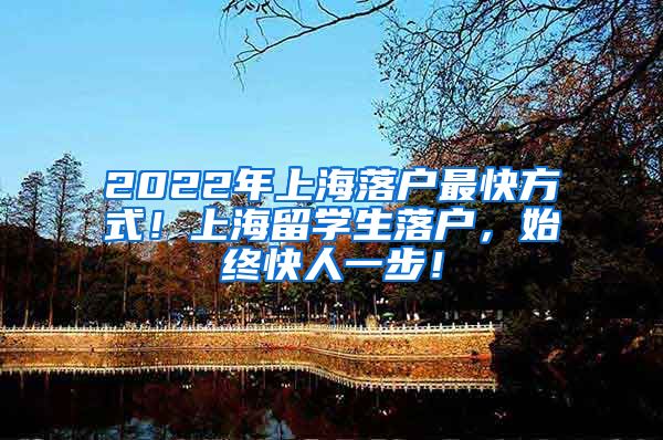 2022年上海落户最快方式！上海留学生落户，始终快人一步！