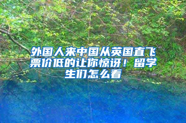 外国人来中国从英国直飞票价低的让你惊讶！留学生们怎么看