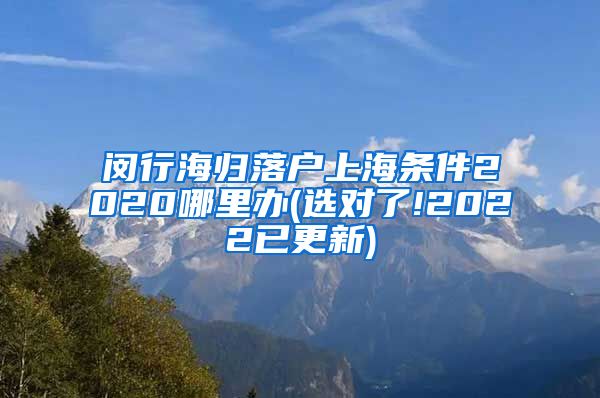 闵行海归落户上海条件2020哪里办(选对了!2022已更新)