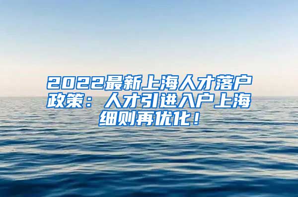 2022最新上海人才落户政策：人才引进入户上海细则再优化！