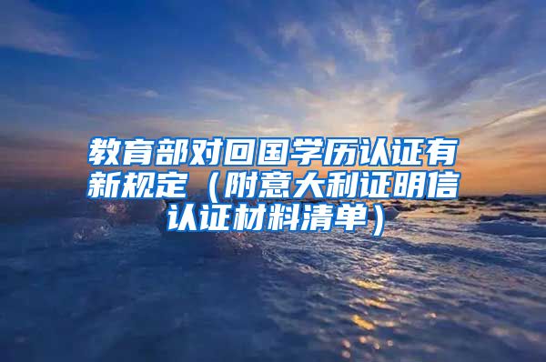 教育部对回国学历认证有新规定（附意大利证明信认证材料清单）