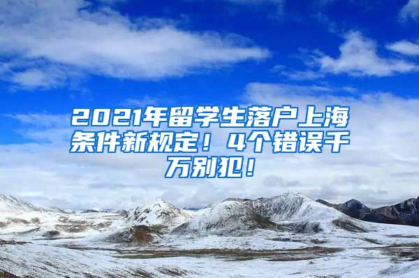 2021年留学生落户上海条件新规定！4个错误千万别犯！