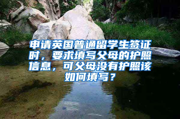 申请英国普通留学生签证时，要求填写父母的护照信息，可父母没有护照该如何填写？