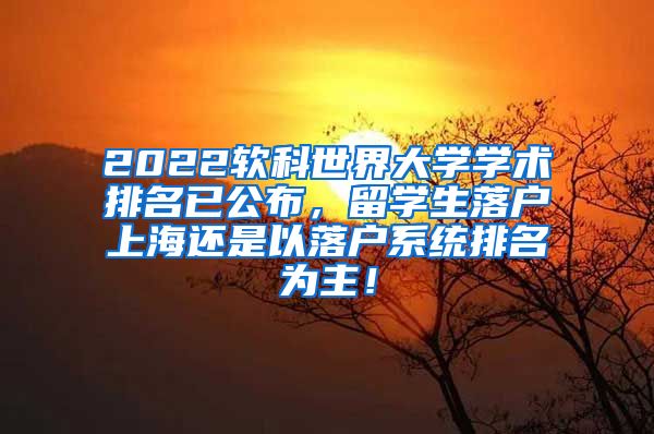 2022软科世界大学学术排名已公布，留学生落户上海还是以落户系统排名为主！