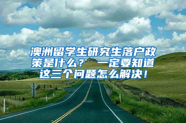 澳洲留学生研究生落户政策是什么？ 一定要知道这三个问题怎么解决！