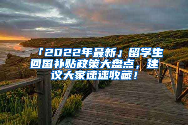 「2022年最新」留学生回国补贴政策大盘点，建议大家速速收藏！