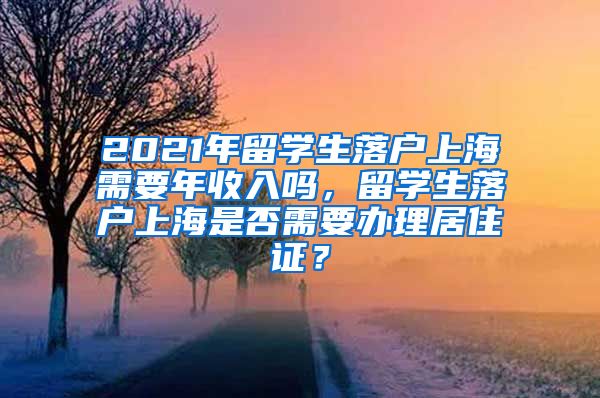 2021年留学生落户上海需要年收入吗，留学生落户上海是否需要办理居住证？