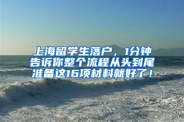 上海留学生落户，1分钟告诉你整个流程从头到尾准备这16项材料就好了！