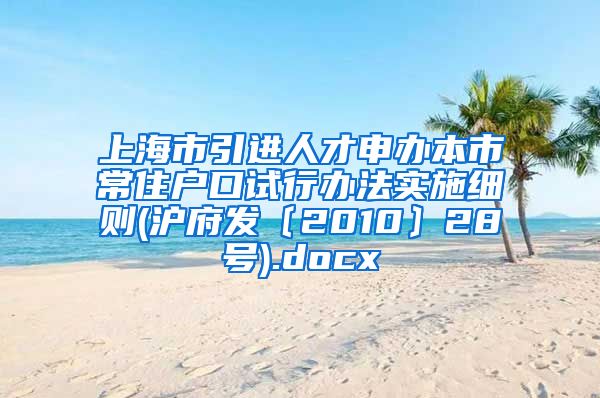 上海市引进人才申办本市常住户口试行办法实施细则(沪府发〔2010〕28号).docx