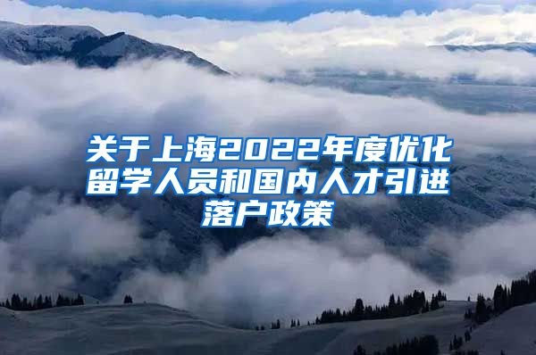 关于上海2022年度优化留学人员和国内人才引进落户政策