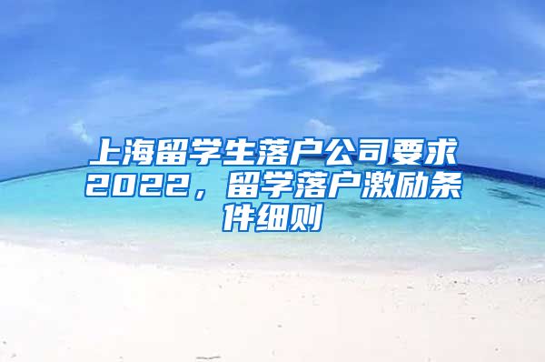 上海留学生落户公司要求2022，留学落户激励条件细则