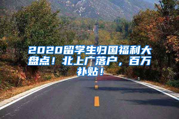 2020留学生归国福利大盘点！北上广落户，百万补贴！