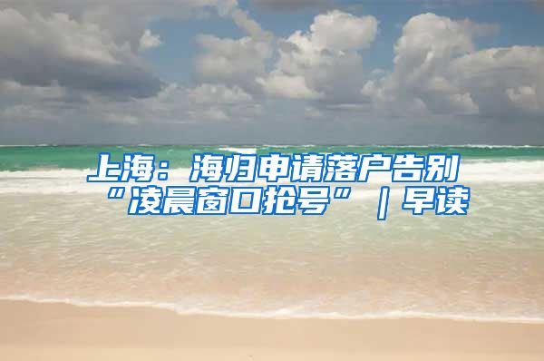 上海：海归申请落户告别“凌晨窗口抢号”｜早读