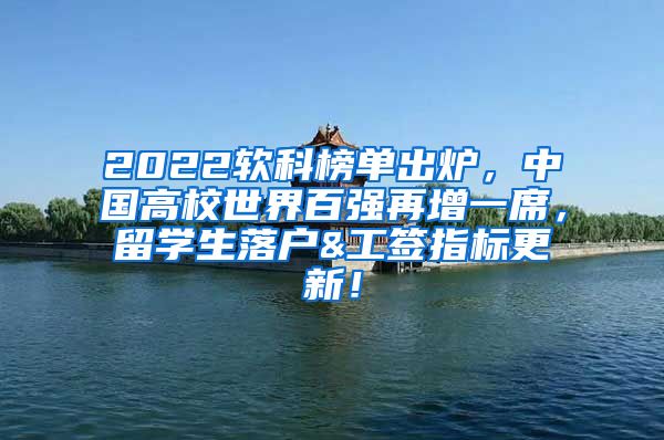 2022软科榜单出炉，中国高校世界百强再增一席，留学生落户&工签指标更新！