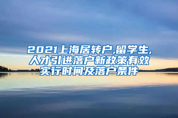 2021上海居转户,留学生,人才引进落户新政策有效实行时间及落户条件