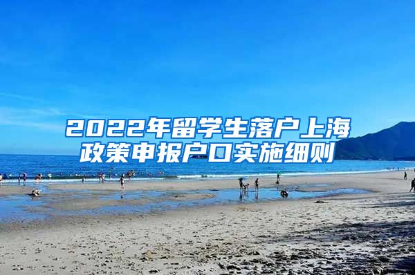 2022年留学生落户上海政策申报户口实施细则