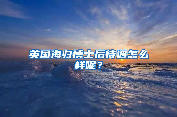 英国海归博士后待遇怎么样呢？