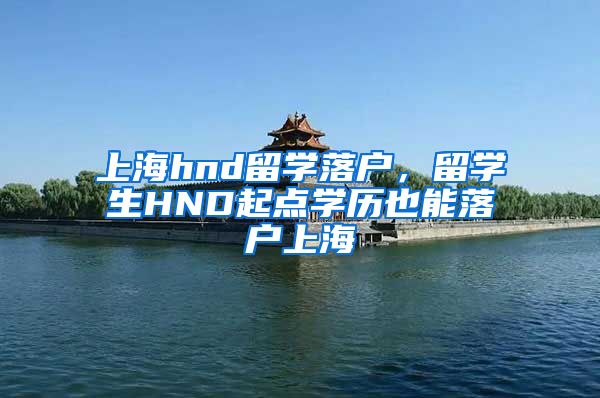 上海hnd留学落户，留学生HND起点学历也能落户上海