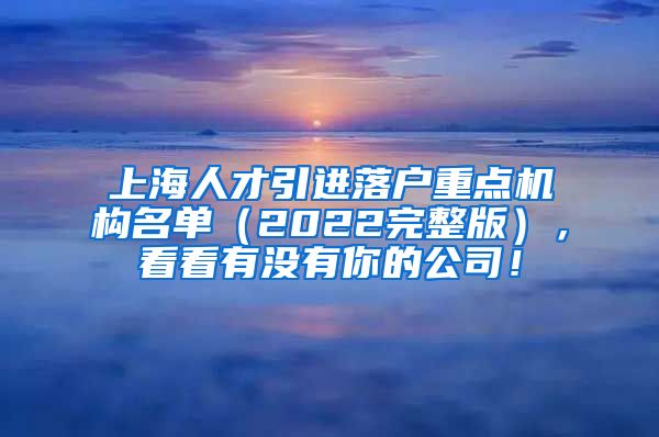 上海人才引进落户重点机构名单（2022完整版），看看有没有你的公司！