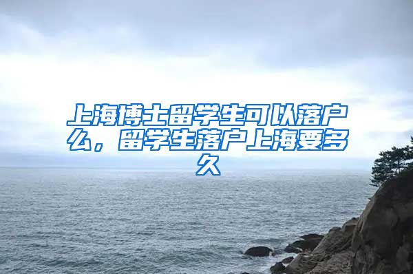 上海博士留学生可以落户么，留学生落户上海要多久