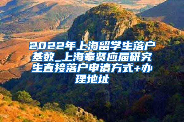 2022年上海留学生落户基数_上海奉贤应届研究生直接落户申请方式+办理地址