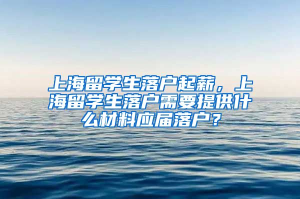 上海留学生落户起薪，上海留学生落户需要提供什么材料应届落户？