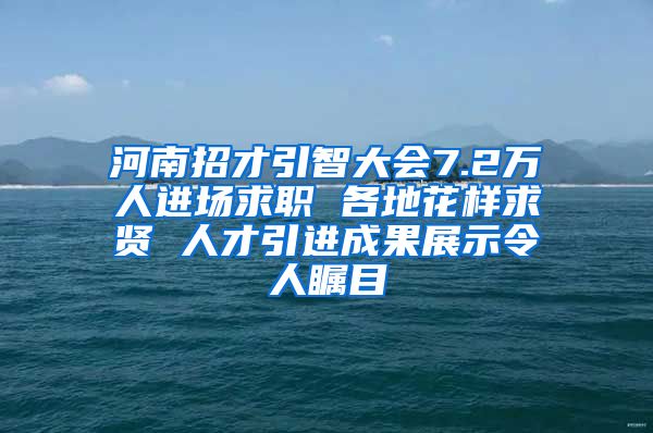 河南招才引智大会7.2万人进场求职 各地花样求贤 人才引进成果展示令人瞩目