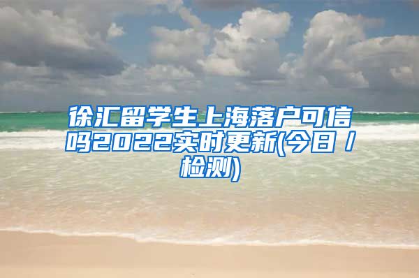 徐汇留学生上海落户可信吗2022实时更新(今日／检测)