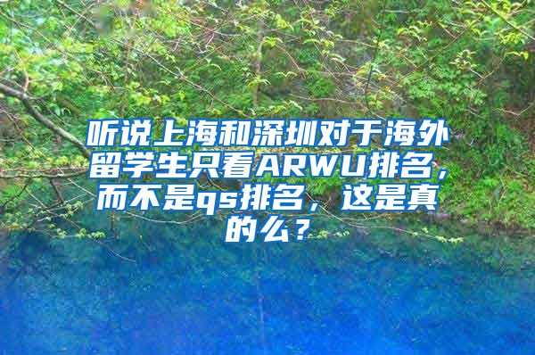 听说上海和深圳对于海外留学生只看ARWU排名，而不是qs排名，这是真的么？