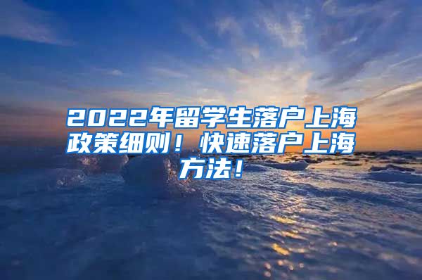 2022年留学生落户上海政策细则！快速落户上海方法！