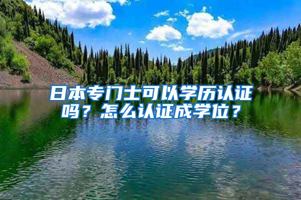 日本专门士可以学历认证吗？怎么认证成学位？