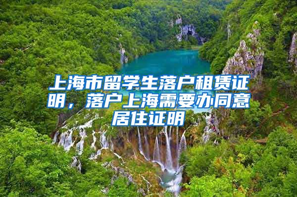 上海市留学生落户租赁证明，落户上海需要办同意居住证明