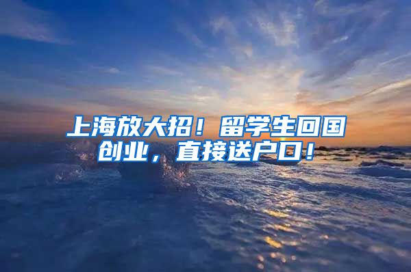 上海放大招！留学生回国创业，直接送户口！