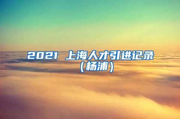 2021 上海人才引进记录（杨浦）