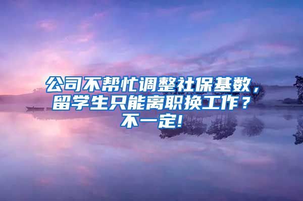 公司不帮忙调整社保基数，留学生只能离职换工作？不一定!