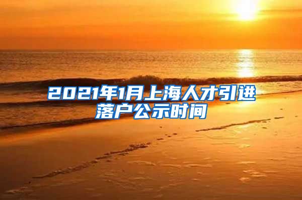 2021年1月上海人才引进落户公示时间