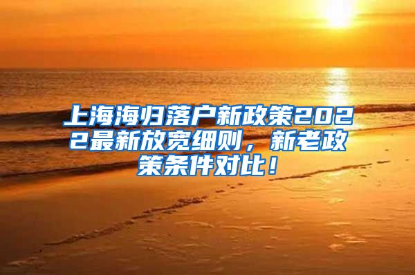 上海海归落户新政策2022最新放宽细则，新老政策条件对比！