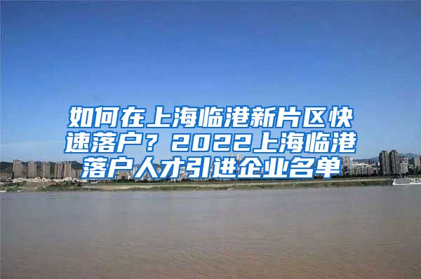 如何在上海临港新片区快速落户？2022上海临港落户人才引进企业名单