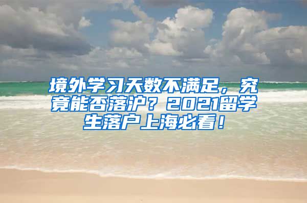 境外学习天数不满足，究竟能否落沪？2021留学生落户上海必看！