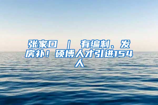 张家口 ｜ 有编制、发房补！硕博人才引进154人