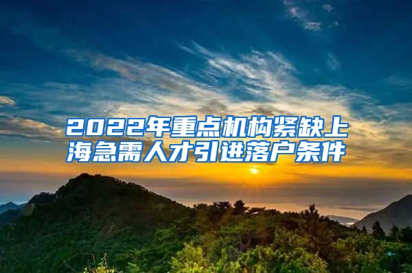 2022年重点机构紧缺上海急需人才引进落户条件