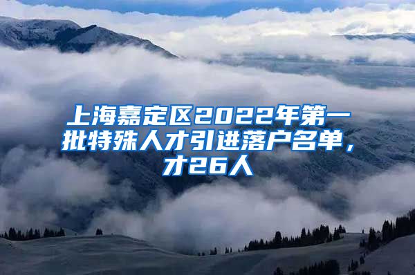 上海嘉定区2022年第一批特殊人才引进落户名单，才26人