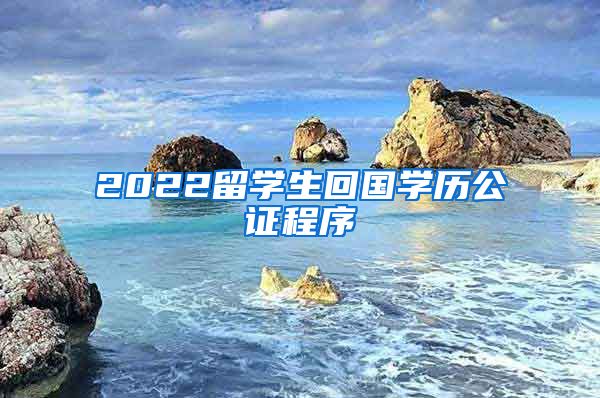 2022留学生回国学历公证程序