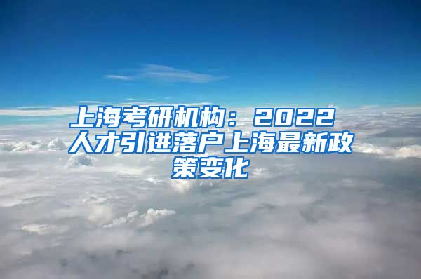 上海考研机构：2022 人才引进落户上海最新政策变化