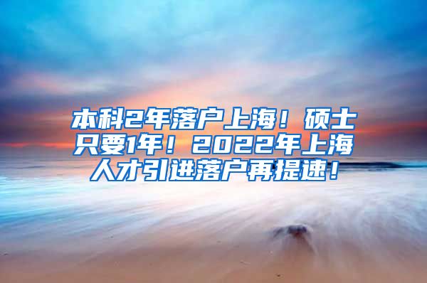 本科2年落户上海！硕士只要1年！2022年上海人才引进落户再提速！