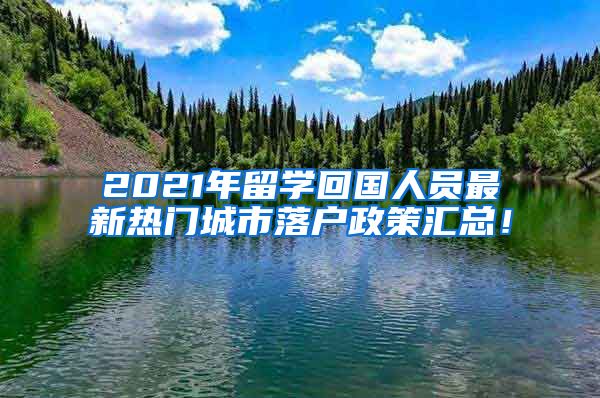 2021年留学回国人员最新热门城市落户政策汇总！