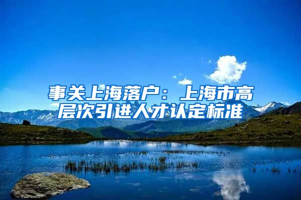 事关上海落户：上海市高层次引进人才认定标准