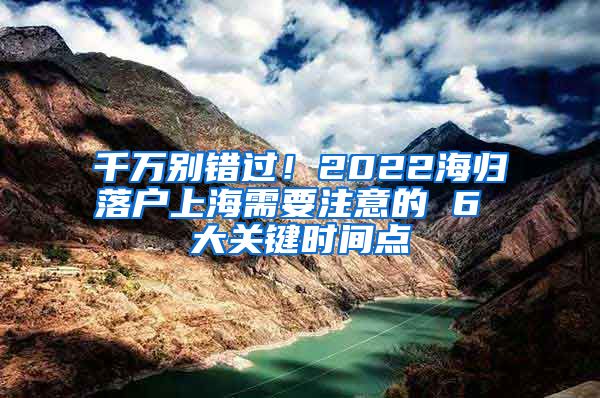 千万别错过！2022海归落户上海需要注意的 6 大关键时间点